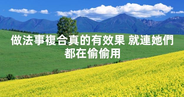 做法事複合真的有效果 就連她們都在偷偷用